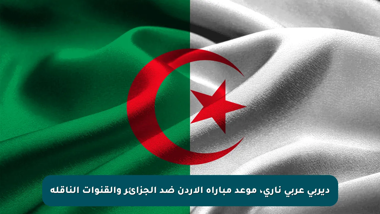 ديربي عربي ناري، موعد مباراة الأردن ضد الجزائر والقنوات الناقلة